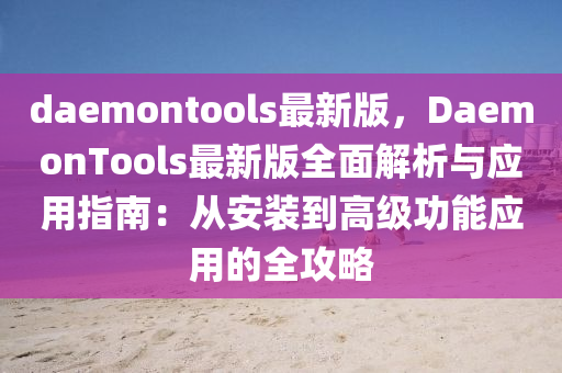 daemontools最新版，DaemonTools最新版全面解析與應(yīng)用指南：從安裝到高級(jí)功能應(yīng)用的全攻略
