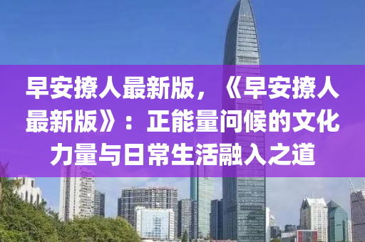 早安撩人最新版，《早安撩人最新版》：正能量問候的文化力量與日常生活融入之道
