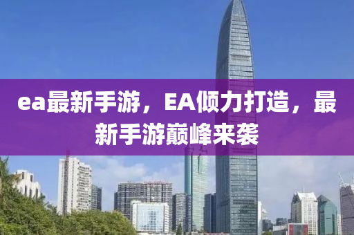 ea最新手游，EA傾力打造，最新手游巔峰來襲