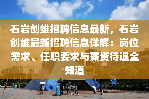 石巖創(chuàng)維招聘信息最新，石巖創(chuàng)維最新招聘信息詳解：崗位需求、任職要求與薪資待遇全知道