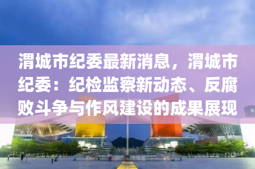 渭城市紀(jì)委最新消息，渭城市紀(jì)委：紀(jì)檢監(jiān)察新動(dòng)態(tài)、反腐敗斗爭與作風(fēng)建設(shè)的成果展現(xiàn)