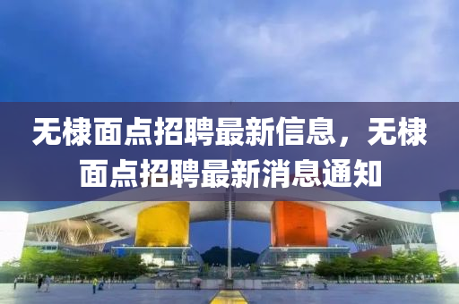 無棣面點(diǎn)招聘最新信息，無棣面點(diǎn)招聘最新消息通知