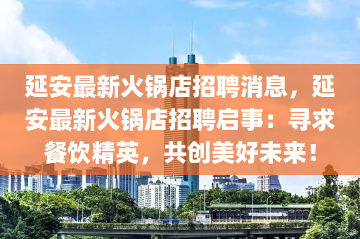延安最新火鍋店招聘消息，延安最新火鍋店招聘啟事：尋求餐飲精英，共創(chuàng)美好未來！