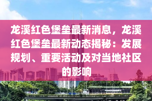 龍溪紅色堡壘最新消息，龍溪紅色堡壘最新動(dòng)態(tài)揭秘：發(fā)展規(guī)劃、重要活動(dòng)及對(duì)當(dāng)?shù)厣鐓^(qū)的影響