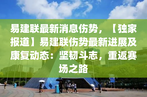 易建聯(lián)最新消息傷勢(shì)，【獨(dú)家報(bào)道】易建聯(lián)傷勢(shì)最新進(jìn)展及康復(fù)動(dòng)態(tài)：堅(jiān)韌斗志，重返賽場(chǎng)之路