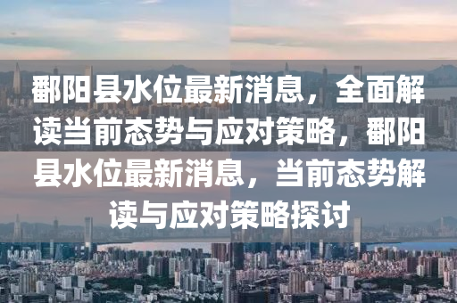 鄱陽縣水位最新消息，全面解讀當(dāng)前態(tài)勢(shì)與應(yīng)對(duì)策略，鄱陽縣水位最新消息，當(dāng)前態(tài)勢(shì)解讀與應(yīng)對(duì)策略探討