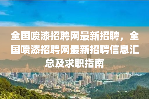 全國噴漆招聘網(wǎng)最新招聘，全國噴漆招聘網(wǎng)最新招聘信息匯總及求職指南
