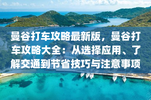 曼谷打車攻略最新版，曼谷打車攻略大全：從選擇應(yīng)用、了解交通到節(jié)省技巧與注意事項
