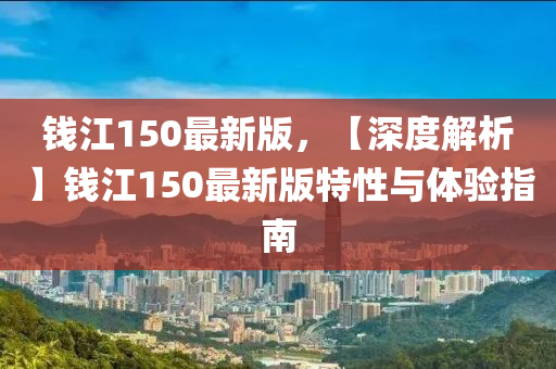 錢江150最新版，【深度解析】錢江150最新版特性與體驗指南