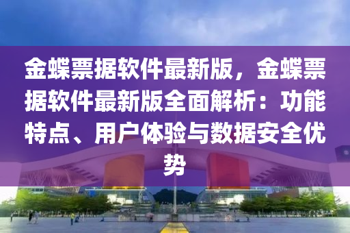 金蝶票據(jù)軟件最新版，金蝶票據(jù)軟件最新版全面解析：功能特點、用戶體驗與數(shù)據(jù)安全優(yōu)勢