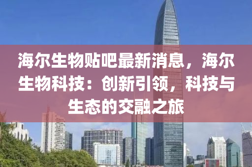 海爾生物貼吧最新消息，海爾生物科技：創(chuàng)新引領(lǐng)，科技與生態(tài)的交融之旅