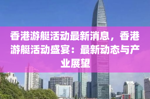 香港游艇活動最新消息，香港游艇活動盛宴：最新動態(tài)與產(chǎn)業(yè)展望