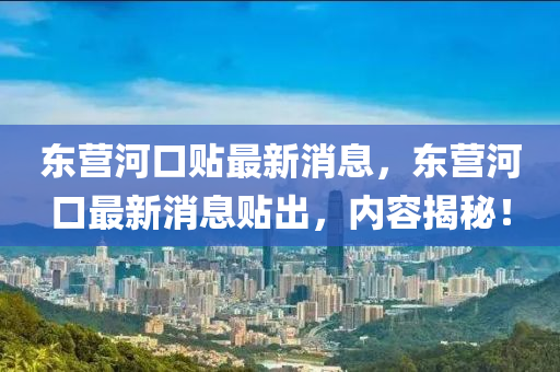 東營河口貼最新消息，東營河口最新消息貼出，內(nèi)容揭秘！