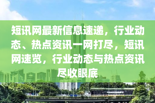 短訊網(wǎng)最新信息速遞，行業(yè)動(dòng)態(tài)、熱點(diǎn)資訊一網(wǎng)打盡，短訊網(wǎng)速覽，行業(yè)動(dòng)態(tài)與熱點(diǎn)資訊盡收眼底