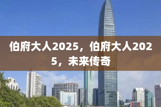 伯府大人2025，伯府大人2025，未來傳奇