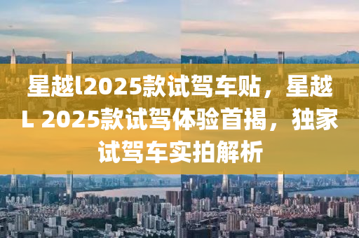 星越l2025款試駕車貼，星越L 2025款試駕體驗(yàn)首揭，獨(dú)家試駕車實(shí)拍解析