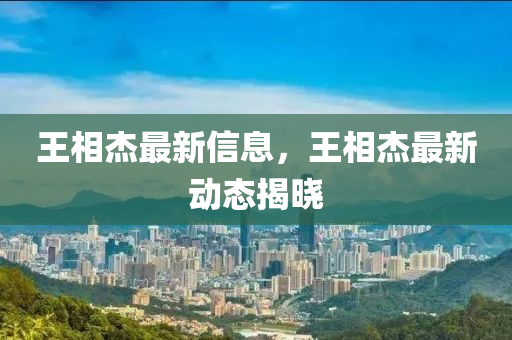王相杰最新信息，王相杰最新動態(tài)揭曉
