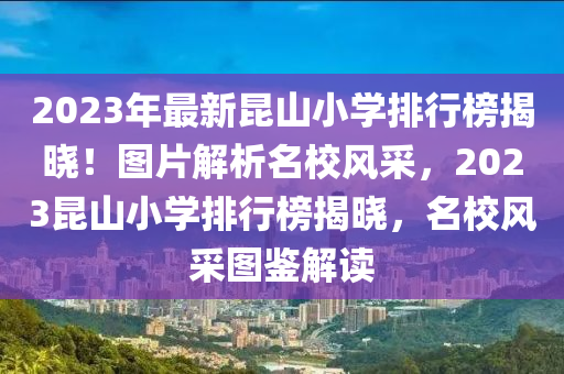 2023年最新昆山小學排行榜揭曉！圖片解析名校風采，2023昆山小學排行榜揭曉，名校風采圖鑒解讀