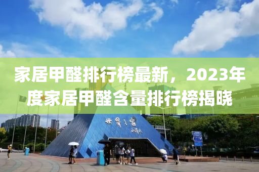 家居甲醛排行榜最新，2023年度家居甲醛含量排行榜揭曉
