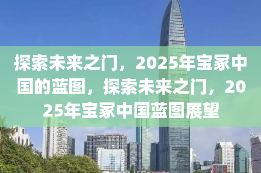 探索未來之門，2025年寶冢中國的藍(lán)圖，探索未來之門，2025年寶冢中國藍(lán)圖展望