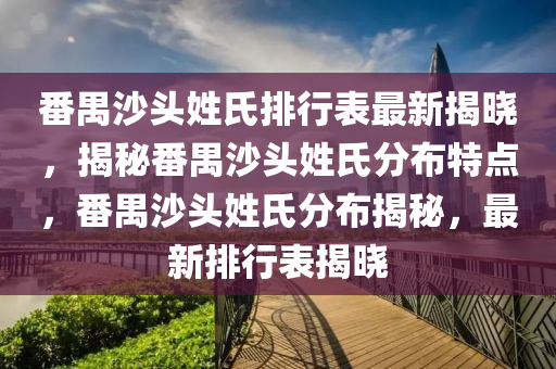 番禺沙頭姓氏排行表最新揭曉，揭秘番禺沙頭姓氏分布特點，番禺沙頭姓氏分布揭秘，最新排行表揭曉