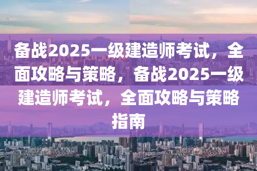 備戰(zhàn)2025一級建造師考試，全面攻略與策略，備戰(zhàn)2025一級建造師考試，全面攻略與策略指南