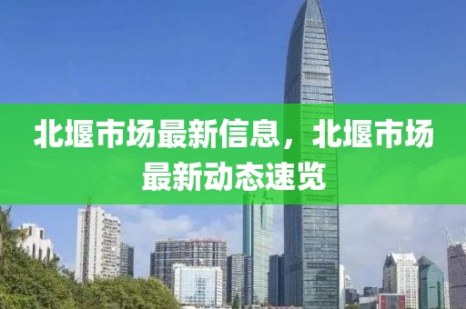 北堰市場(chǎng)最新信息，北堰市場(chǎng)最新動(dòng)態(tài)速覽