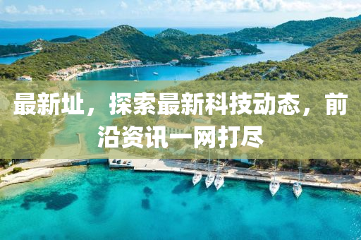 最新址，探索最新科技動(dòng)態(tài)，前沿資訊一網(wǎng)打盡