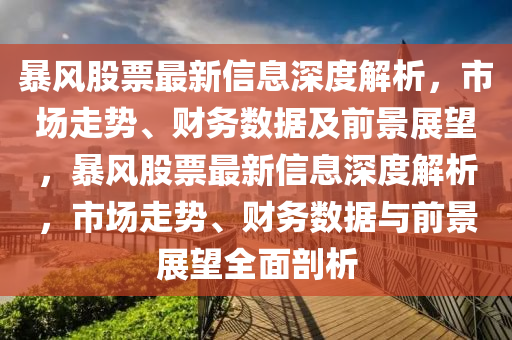暴風(fēng)股票最新信息深度解析，市場(chǎng)走勢(shì)、財(cái)務(wù)數(shù)據(jù)及前景展望，暴風(fēng)股票最新信息深度解析，市場(chǎng)走勢(shì)、財(cái)務(wù)數(shù)據(jù)與前景展望全面剖析