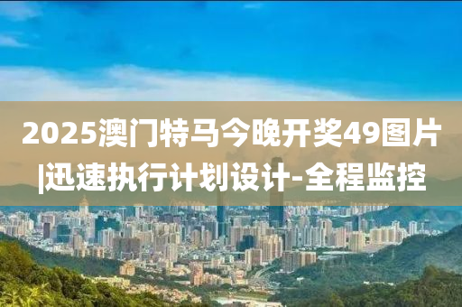 2025澳門特馬今晚開(kāi)獎(jiǎng)49圖片|迅速執(zhí)行計(jì)劃設(shè)計(jì)-全程監(jiān)控