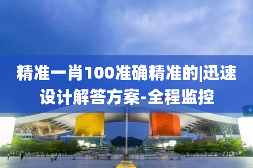 精準(zhǔn)一肖100準(zhǔn)確精準(zhǔn)的|迅速設(shè)計解答方案-全程監(jiān)控