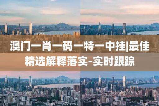澳門(mén)一肖一碼一特一中掛|最佳精選解釋落實(shí)-實(shí)時(shí)跟蹤
