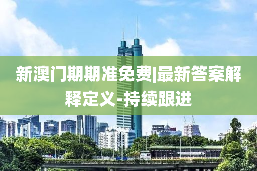 新澳門期期準(zhǔn)免費(fèi)|最新答案解釋定義-持續(xù)跟進(jìn)