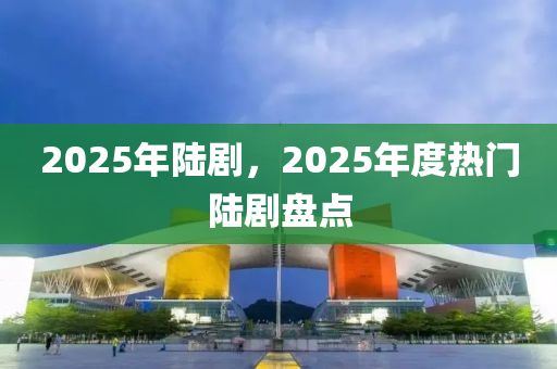 2025年陸劇，2025年度熱門陸劇盤點