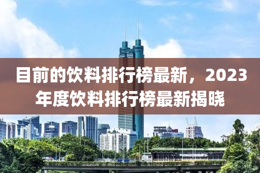 目前的飲料排行榜最新，2023年度飲料排行榜最新揭曉