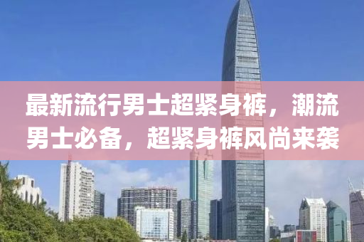 最新流行男士超緊身褲，潮流男士必備，超緊身褲風(fēng)尚來襲