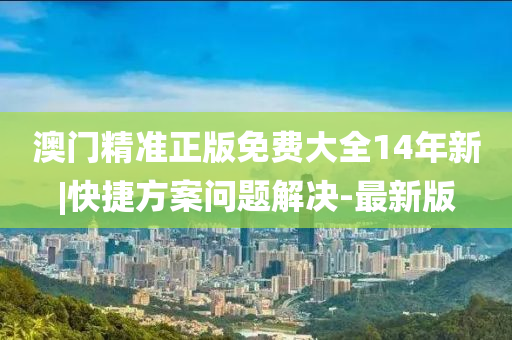 澳門精準(zhǔn)正版免費(fèi)大全14年新|快捷方案問(wèn)題解決-最新版