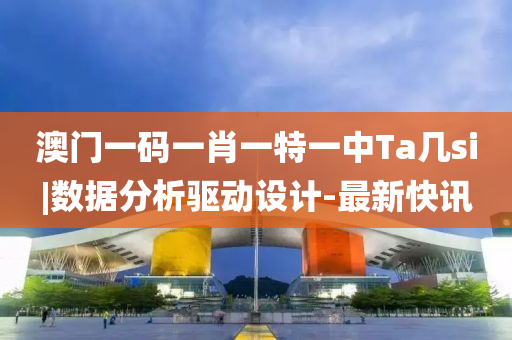 澳門一碼一肖一特一中Ta幾si|數(shù)據(jù)分析驅(qū)動設(shè)計-最新快訊