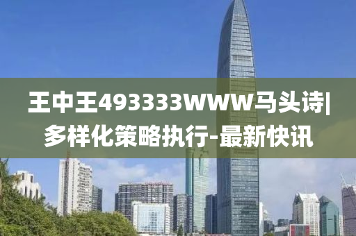 王中王493333WWW馬頭詩|多樣化策略執(zhí)行-最新快訊
