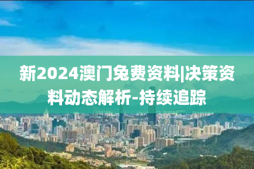 新2024澳門兔費資料|決策資料動態(tài)解析-持續(xù)追蹤