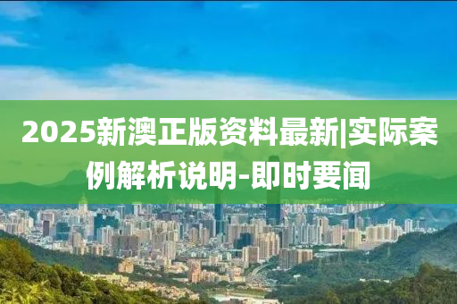 2025新澳正版資料最新|實(shí)際案例解析說明-即時(shí)要聞