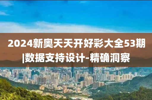 2024新奧天天開好彩大全53期|數(shù)據(jù)支持設(shè)計-精確洞察