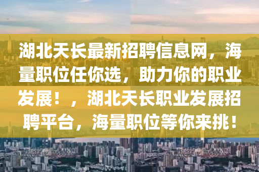 湖北天長(zhǎng)最新招聘信息網(wǎng)，海量職位任你選，助力你的職業(yè)發(fā)展！，湖北天長(zhǎng)職業(yè)發(fā)展招聘平臺(tái)，海量職位等你來挑！