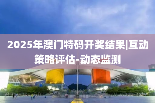 2025年澳門特碼開獎結(jié)果|互動策略評估-動態(tài)監(jiān)測