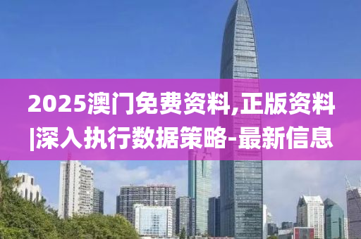 2025澳門免費(fèi)資料,正版資料|深入執(zhí)行數(shù)據(jù)策略-最新信息
