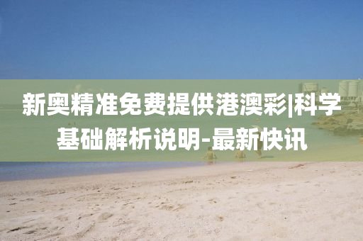 新奧精準(zhǔn)免費提供港澳彩|科學(xué)基礎(chǔ)解析說明-最新快訊