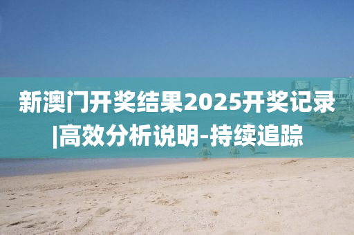 新澳門開獎結(jié)果2025開獎記錄|高效分析說明-持續(xù)追蹤