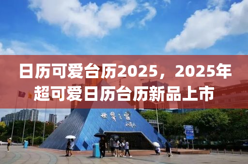 日歷可愛臺歷2025，2025年超可愛日歷臺歷新品上市