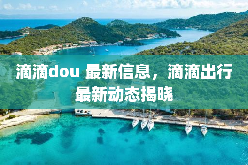 滴滴dou 最新信息，滴滴出行最新動(dòng)態(tài)揭曉