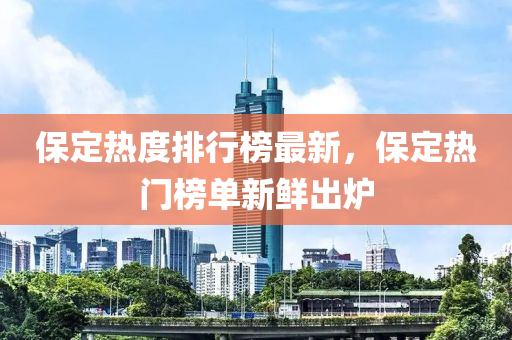 保定熱度排行榜最新，保定熱門榜單新鮮出爐